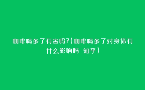 咖啡喝多了有害吗?(咖啡喝多了对身体有什么影响吗 知乎)