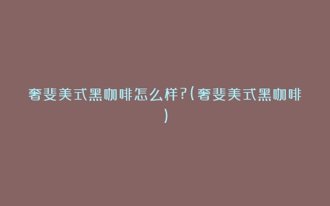 奢斐美式黑咖啡怎么样?(奢斐美式黑咖啡)