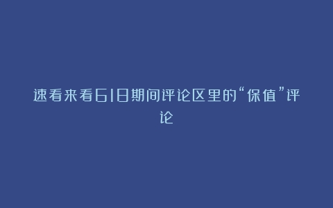 速看来看618期间评论区里的“保值”评论～