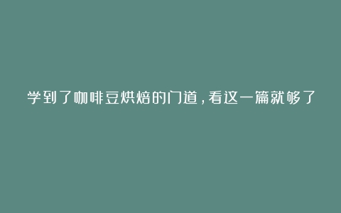 学到了咖啡豆烘焙的门道，看这一篇就够了！