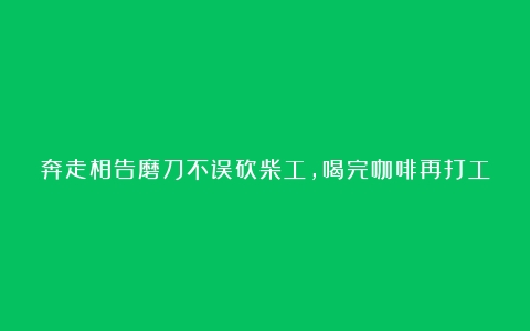 奔走相告磨刀不误砍柴工，喝完咖啡再打工