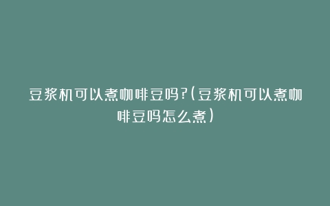 豆浆机可以煮咖啡豆吗?(豆浆机可以煮咖啡豆吗怎么煮)