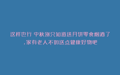 这样也行？中秋别只知道送月饼零食烟酒了，家有老人不如送点健康好物吧