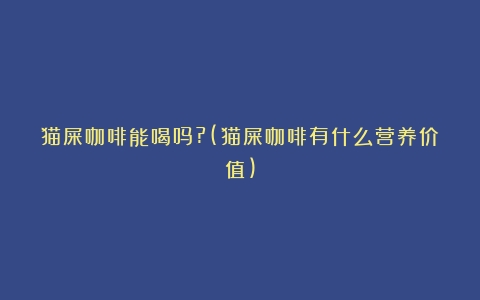 猫屎咖啡能喝吗?(猫屎咖啡有什么营养价值)