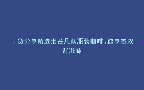 干货分享精选推荐几款瓶装咖啡，速享香浓好滋味！