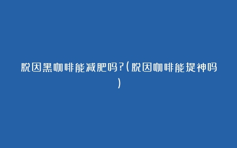 脱因黑咖啡能减肥吗?(脱因咖啡能提神吗)