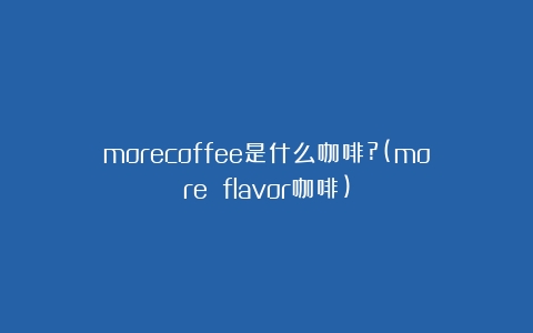 morecoffee是什么咖啡?(more flavor咖啡)