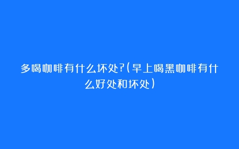 多喝咖啡有什么坏处?(早上喝黑咖啡有什么好处和坏处)