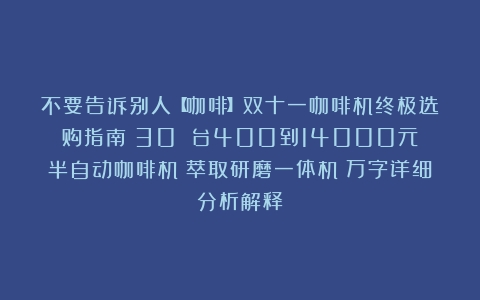 不要告诉别人【咖啡】双十一咖啡机终极选购指南|30 台400到14000元|半自动咖啡机|萃取研磨一体机|万字详细分析解释