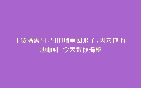 干货满满9.9的瑞幸回来了，因为他：库迪咖啡，今天帮你揭秘