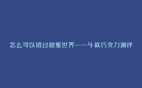 怎么可以错过甜蜜世界——4款巧克力测评