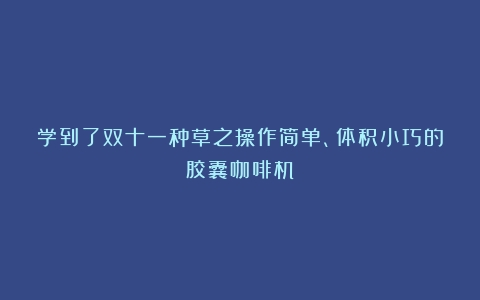 学到了双十一种草之操作简单、体积小巧的胶囊咖啡机