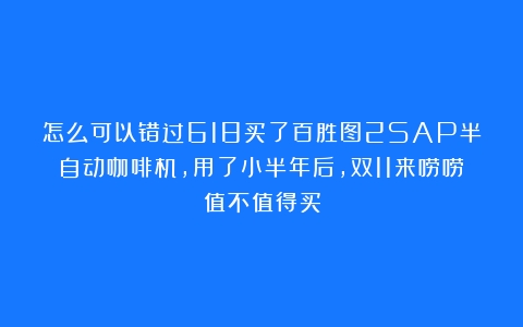 怎么可以错过618买了百胜图2SAP半自动咖啡机，用了小半年后，双11来唠唠值不值得买