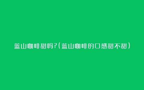 蓝山咖啡甜吗?(蓝山咖啡的口感甜不甜)