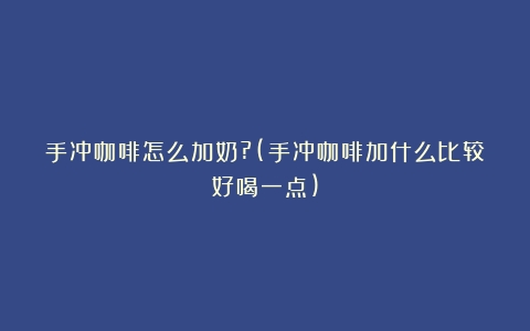 手冲咖啡怎么加奶?(手冲咖啡加什么比较好喝一点)