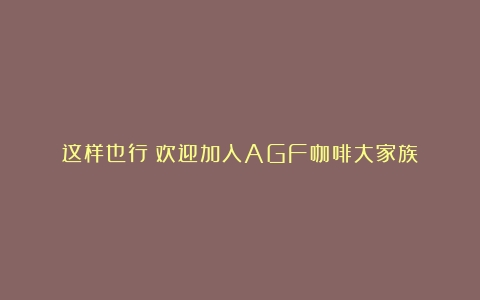 这样也行？欢迎加入AGF咖啡大家族！