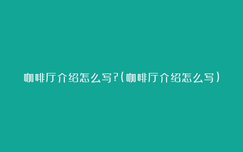 咖啡厅介绍怎么写?(咖啡厅介绍怎么写)