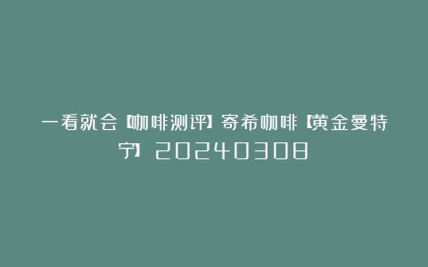 一看就会【咖啡测评】寄希咖啡【黄金曼特宁】（20240308）