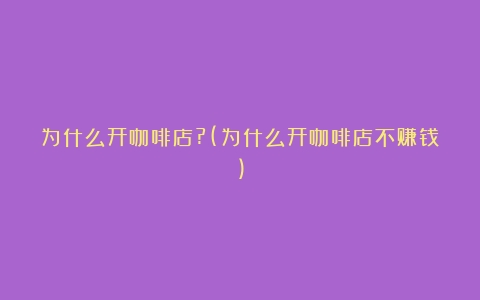 为什么开咖啡店?(为什么开咖啡店不赚钱)