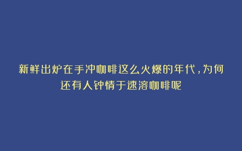 新鲜出炉在手冲咖啡这么火爆的年代，为何还有人钟情于速溶咖啡呢？