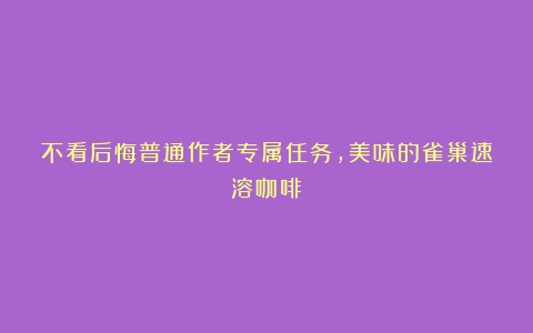 不看后悔普通作者专属任务，美味的雀巢速溶咖啡