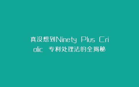 真没想到Ninety Plus Criolic™ 专利处理法的全揭秘