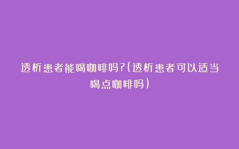 透析患者能喝咖啡吗?(透析患者可以适当喝点咖啡吗)