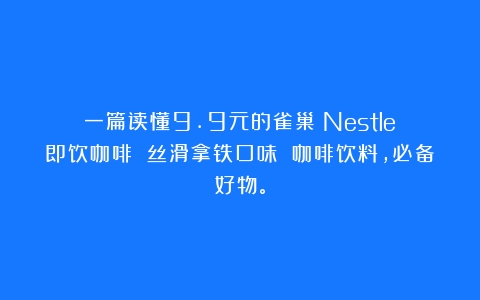 一篇读懂9.9元的雀巢（Nestle）即饮咖啡 丝滑拿铁口味 咖啡饮料，必备好物。