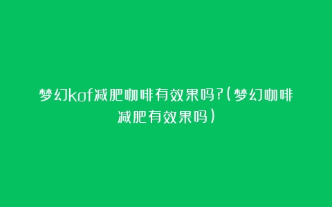 梦幻kof减肥咖啡有效果吗?(梦幻咖啡减肥有效果吗)