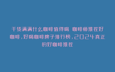 干货满满什么咖啡值得喝？！咖啡师推荐好咖啡，好喝咖啡牌子排行榜，2024真正的好咖啡推荐！