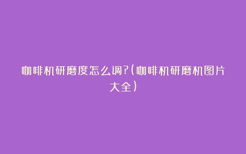 咖啡机研磨度怎么调?(咖啡机研磨机图片大全)