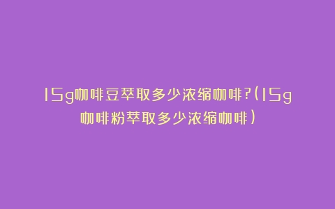 15g咖啡豆萃取多少浓缩咖啡?(15g咖啡粉萃取多少浓缩咖啡)