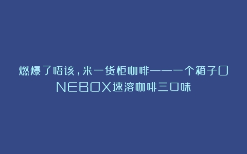 燃爆了唔该，来一货柜咖啡——一个箱子ONEBOX速溶咖啡三口味