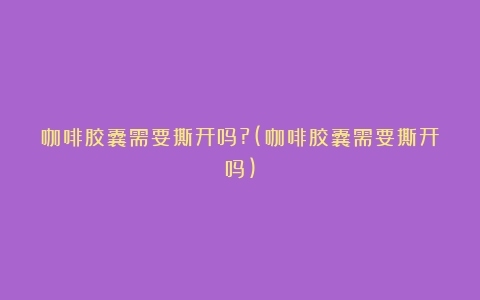 咖啡胶囊需要撕开吗?(咖啡胶囊需要撕开吗)