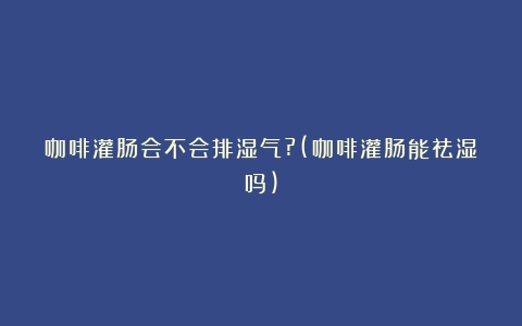 咖啡灌肠会不会排湿气?(咖啡灌肠能祛湿吗)