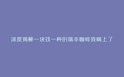 深度揭秘一块钱一杯的瑞幸咖啡我喝上了！