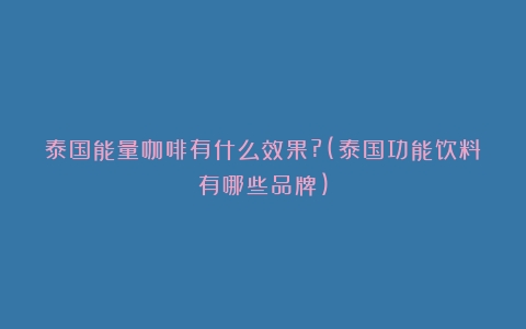 泰国能量咖啡有什么效果?(泰国功能饮料有哪些品牌)