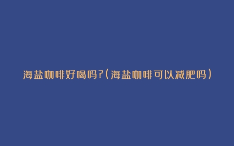 海盐咖啡好喝吗?(海盐咖啡可以减肥吗)