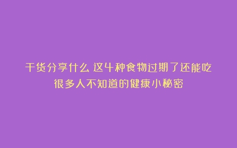 干货分享什么？这4种食物过期了还能吃！很多人不知道的健康小秘密