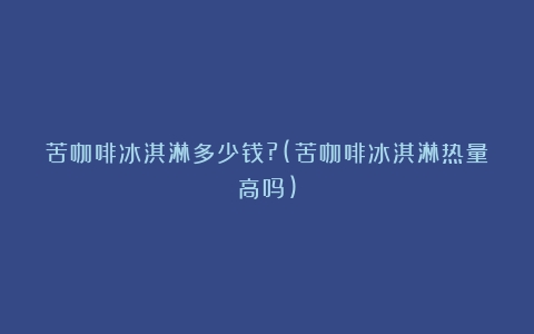 苦咖啡冰淇淋多少钱?(苦咖啡冰淇淋热量高吗)