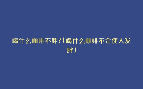 喝什么咖啡不胖?(喝什么咖啡不会使人发胖)