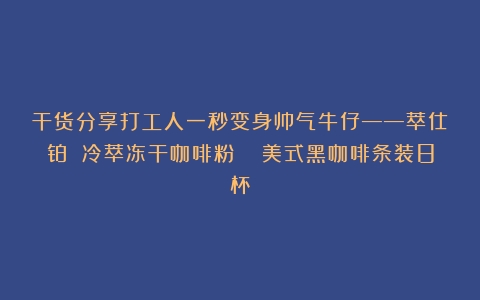 干货分享打工人一秒变身帅气牛仔——萃仕铂 冷萃冻干咖啡粉  美式黑咖啡条装8杯