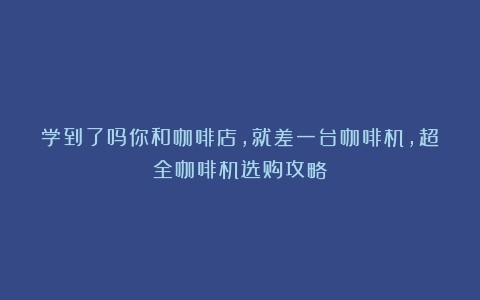 学到了吗你和咖啡店，就差一台咖啡机，超全咖啡机选购攻略