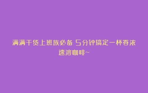 满满干货上班族必备！5分钟搞定一杯香浓速溶咖啡~