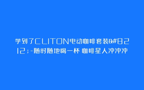 学到了CLITON电动咖啡套装—-随时随地喝一杯！咖啡星人冲冲冲