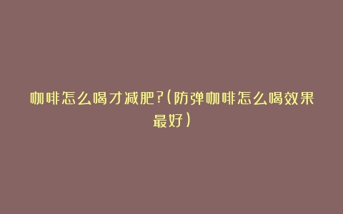 咖啡怎么喝才减肥?(防弹咖啡怎么喝效果最好)