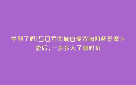 学到了吗150元同城自提双阀四杯份摩卡壶后，一步步入了咖啡坑