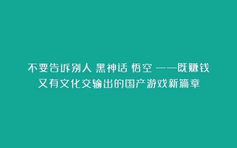 不要告诉别人《黑神话：悟空》——既赚钱又有文化交输出的国产游戏新篇章