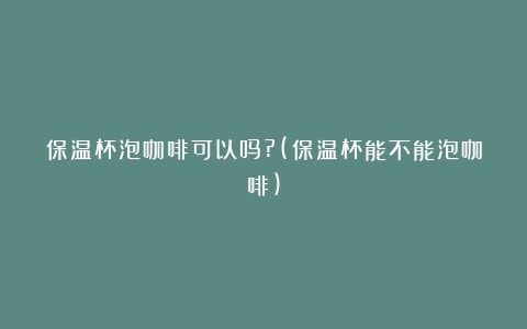 保温杯泡咖啡可以吗?(保温杯能不能泡咖啡)