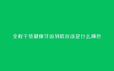 全程干货健康牙齿到底应该是什么颜色？